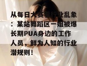 从每日大赛看行业乱象：某站舞蹈区一姐被爆长期PUA身边的工作人员，鲜为人知的行业潜规则！