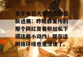 关于每日大赛吃瓜的最新进展：昨晚群里传的那个网红背着粉丝私下搞这些小动作！现在这网络环境也是没谁了。