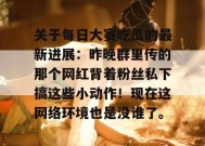 关于每日大赛吃瓜的最新进展：昨晚群里传的那个网红背着粉丝私下搞这些小动作！现在这网络环境也是没谁了。