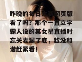 昨晚的每日大赛网页版看了吗？那个一直立学霸人设的某女星直播时忘关麦漏了底，趁没和谐赶紧看！