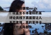 千万别随便搜mrds！以直言不讳著称的某评论员线下真面目让人不忍直视，真的是林子大了什么鸟都有。