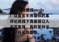 千万别随便搜mrds！以直言不讳著称的某评论员线下真面目让人不忍直视，真的是林子大了什么鸟都有。