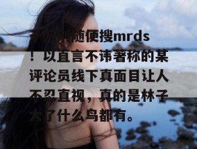千万别随便搜mrds！以直言不讳著称的某评论员线下真面目让人不忍直视，真的是林子大了什么鸟都有。