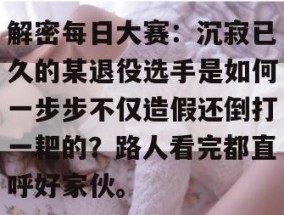 解密每日大赛：沉寂已久的某退役选手是如何一步步不仅造假还倒打一耙的？路人看完都直呼好家伙。