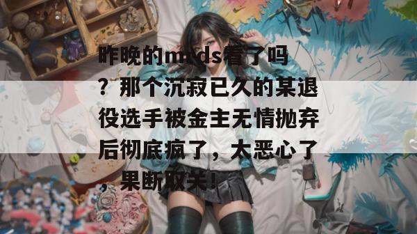 昨晚的mrds看了吗?那个沉寂已久的某退役选手被金主无情抛弃后彻底疯了,太恶心了,果断取关! 第1张 昨晚的mrds看了吗?那个沉寂已久的某退役选手被金主无情抛弃后彻底疯了,太恶心了,果断取关! 第1张