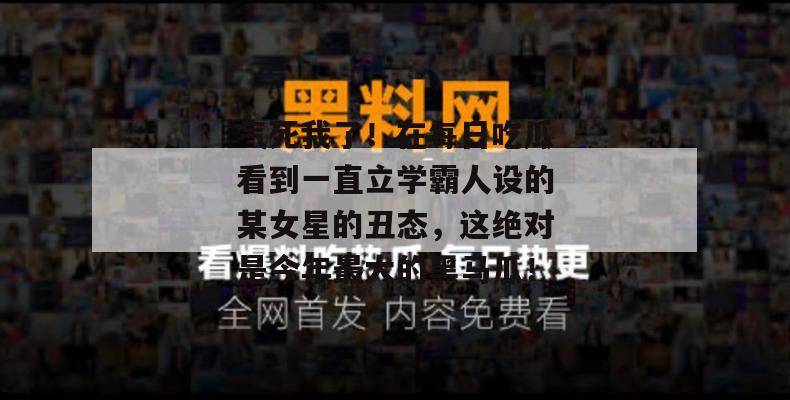 气死我了！在每日吃瓜看到一直立学霸人设的某女星的丑态，这绝对是今年最大的黑马瓜！