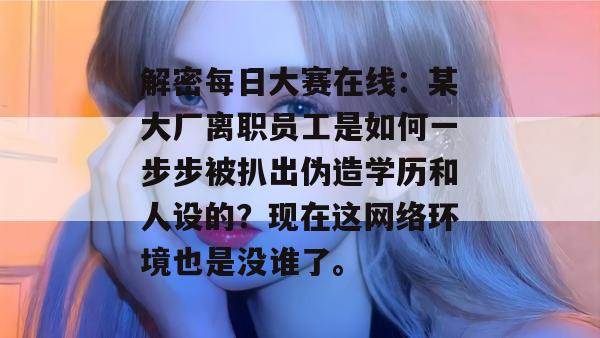 解密每日大赛在线：某大厂离职员工是如何一步步被扒出伪造学历和人设的？现在这网络环境也是没谁了。
