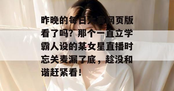 昨晚的每日大赛网页版看了吗？那个一直立学霸人设的某女星直播时忘关麦漏了底，趁没和谐赶紧看！