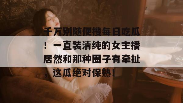 千万别随便搜每日吃瓜!一直装清纯的女主播居然和那种圈子有牵扯,这瓜绝对保熟! 第1张 千万别随便搜每日吃瓜!一直装清纯的女主播居然和那种圈子有牵扯,这瓜绝对保熟! 第1张