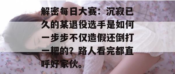 解密每日大赛:沉寂已久的某退役选手是如何一步步不仅造假还倒打一耙的?路人看完都直呼好家伙。 第1张 解密每日大赛:沉寂已久的某退役选手是如何一步步不仅造假还倒打一耙的?路人看完都直呼好家伙。 第1张