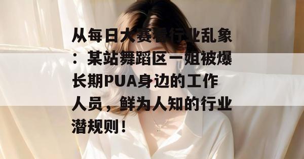 从每日大赛看行业乱象:某站舞蹈区一姐被爆长期PUA身边的工作人员,鲜为人知的行业潜规则! 第1张 从每日大赛看行业乱象:某站舞蹈区一姐被爆长期PUA身边的工作人员,鲜为人知的行业潜规则! 第1张
